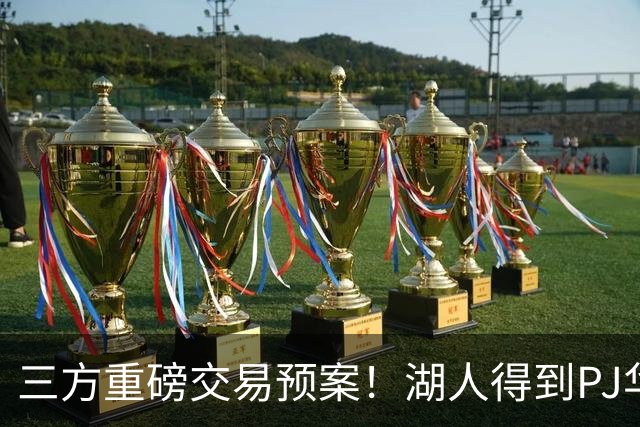 三方重磅交易预案！湖人得到PJ华盛顿，猛龙接手欧文，独行侠收获筹码