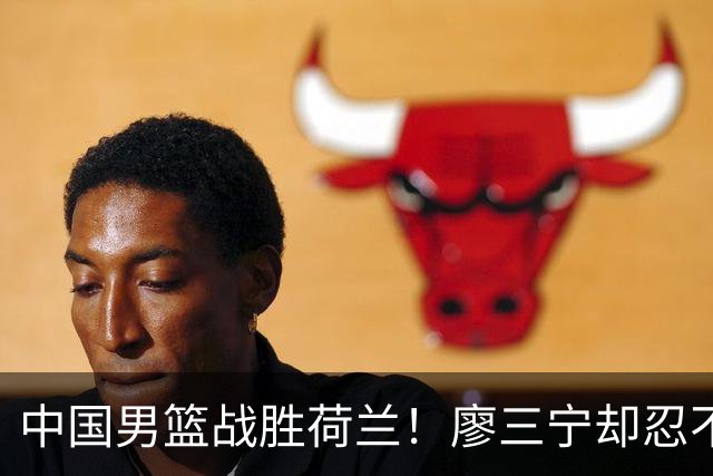 中国男篮战胜荷兰！廖三宁却忍不住提出批评，这又是为什么？