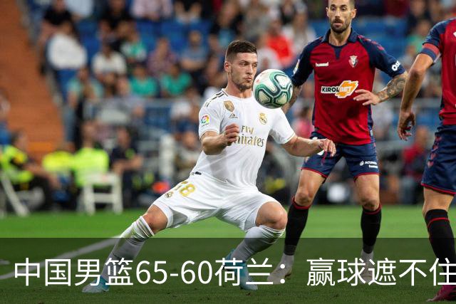 中国男篮65-60荷兰：赢球遮不住4大问题，世预赛这状态能行吗？