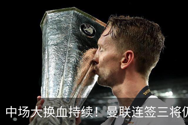 中场大换血持续！曼联连签三将仍不满足，锁定7.28亿元中场补短板