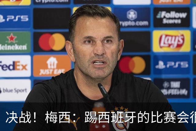 决战！梅西：踢西班牙的比赛会很胶着，他们很出色但我了解他们