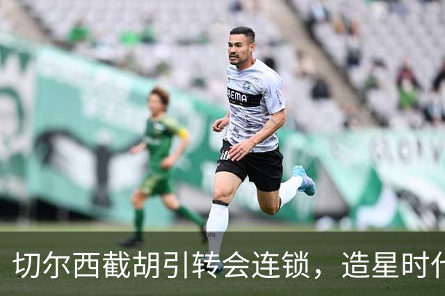 切尔西截胡引转会连锁，造星时代再次来临？