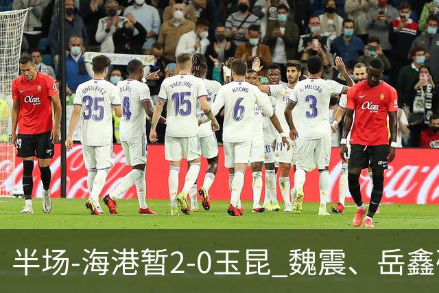半场-海港暂2-0玉昆 魏震、岳鑫破门梅伦多献助攻 双方各一球被吹