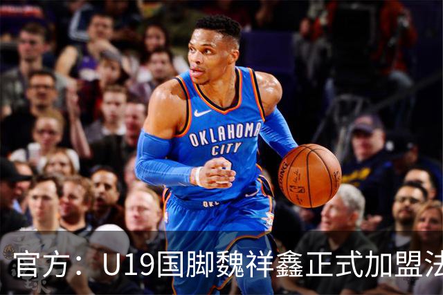 官方：U19国脚魏祥鑫正式加盟法甲欧塞尔 签约5年身披49号