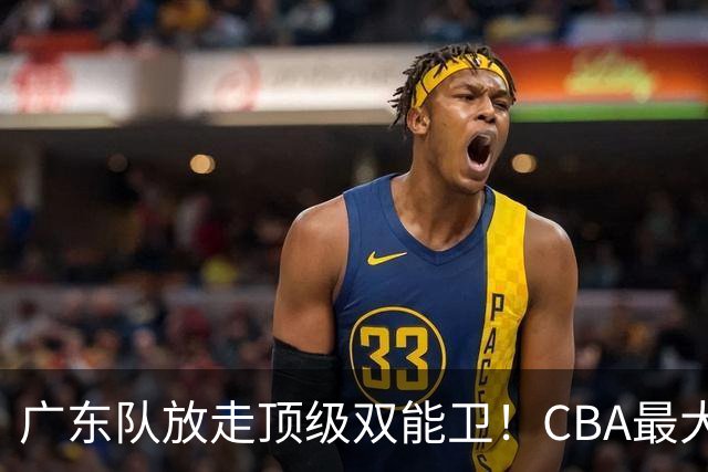 广东队放走顶级双能卫！CBA最大黑马捡漏签下，朱芳雨这波亏麻了