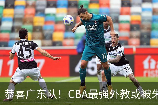 恭喜广东队！CBA最强外教或被朱芳雨抢下，徐昕回归成定局？