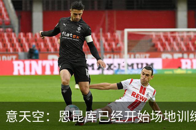 意天空：恩昆库已经开始场地训练，希拉还需要五天恢复