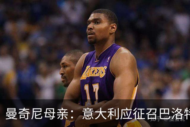 曼奇尼母亲：意大利应征召巴洛特利 若鸟该挨批