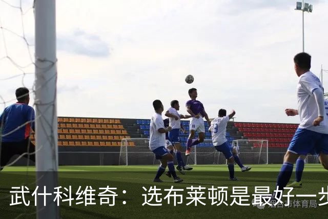 武什科维奇：选布莱顿是最好一步，这里擅长培养年轻球员