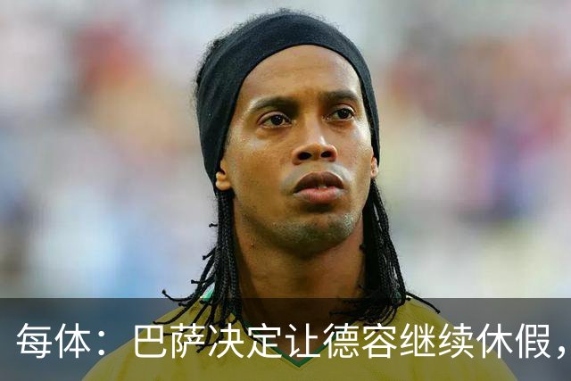每体：巴萨决定让德容继续休假，归队后共同商定后续治疗方案