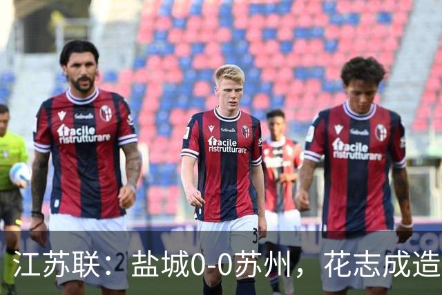 江苏联：盐城0-0苏州，花志成造险，王飞失良机