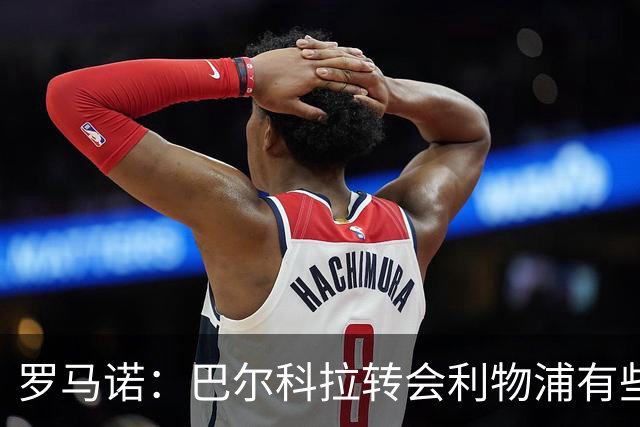 罗马诺：巴尔科拉转会利物浦有些复杂；新月还想签埃弗顿贝托