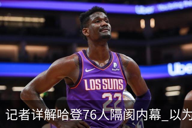 记者详解哈登76人隔阂内幕 以为今年能签顶薪
