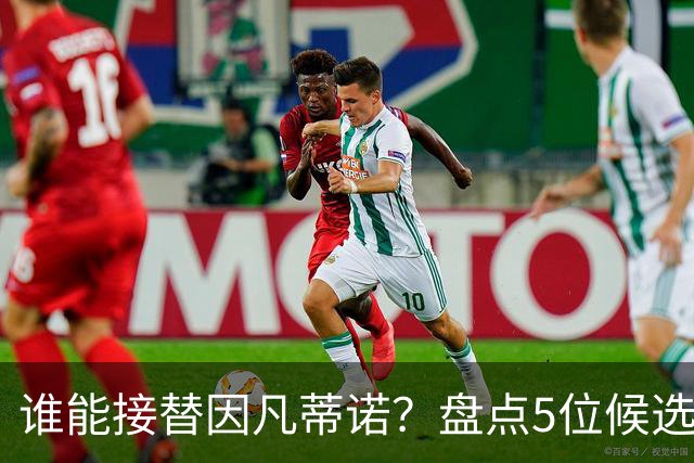 谁能接替因凡蒂诺？盘点5位候选人：温格与亚足联主席在列
