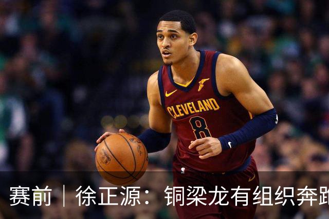 赛前｜徐正源：铜梁龙有组织奔跑能力很强 想获胜必须发挥意志力