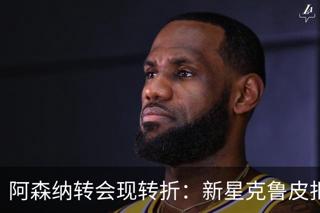 阿森纳转会现转折：新星克鲁皮拒绝枪手原因曝光