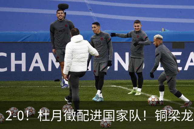 2-0！杜月徵配进国家队！铜梁龙双喜临门，晋级八强+李镇全健康回归